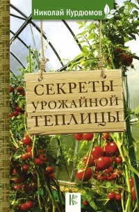 Николай Курдюмов - Секреты урожайной теплицы