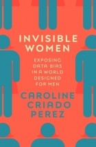 Кэролайн Криадо Перес - Invisible Women: Exposing Data Bias in a World Designed for Men