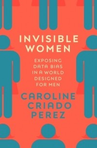 Кэролайн Криадо Перес - Invisible Women: Exposing Data Bias in a World Designed for Men