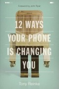 Tony Reinke - 12 Ways Your Phone Is Changing You