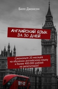 Билл Джонсон - Английский язык за 30 дней. Сэкономьте 20 месяцев на обучении английскому языку и более 400.000 рублей на репетиторах!