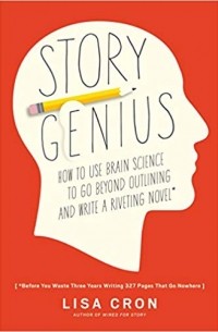 Лиза Крон - Story Genius: How to Use Brain Science to Go Beyond Outlining and Write a Riveting Novel (Before You Waste Three Years Writing 327 Pages That Go Nowhere)