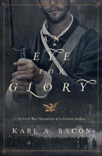 Карл А. Бэкон - An Eye for Glory: The Civil War Chronicles of a Citizen Soldier