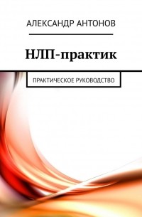 Александр Антонов - НЛП-практик. Практическое руководство