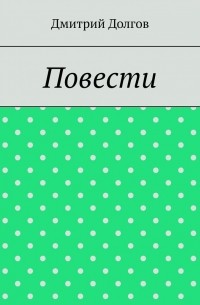 Дмитрий Долгов - Повести. Повести обо всем