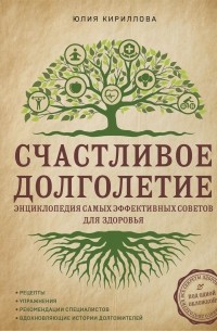 Юлия Кириллова - Счастливое долголетие. Энциклопедия самых эффективных советов для здоровья