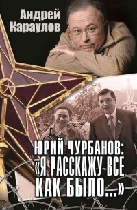 Андрей Караулов - Юрий Чурбанов: "Я расскажу все как было..."
