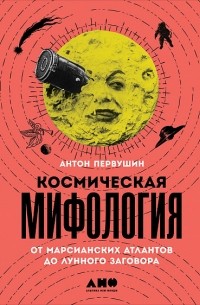 Антон Первушин - Космическая мифология от марсианских атлантов до лунного заговора