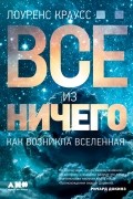 Лоренс Краусс - Всё из ничего: Как возникла Вселенная