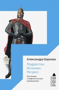 Александра Баркова - Подросток. Исполин. Регресс. Три лекции о мифологических универсалиях