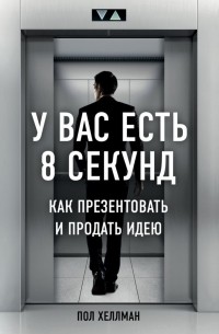 Пол Хеллман - У вас есть 8 секунд. Как презентовать и продать идею