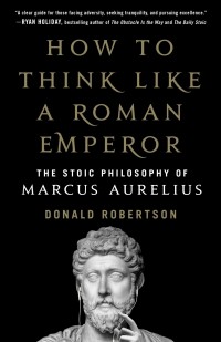 Donald Robertson - How to Think Like a Roman Emperor: The Stoic Philosophy of Marcus Aurelius