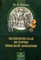 Юлий Циркин - Политическая история Римской империи. Том 1