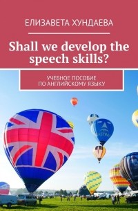 Елизавета Хундаева - Shall we develop the speech skills? Учебное пособие по английскому языку