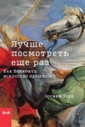 Оссиан Уорд - Лучше посмотреть еще раз. Как полюбить искусство прошлого