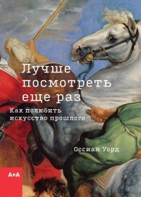 Оссиан Уорд - Лучше посмотреть еще раз. Как полюбить искусство прошлого