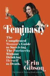 Эрин Гибсон - Feminasty: The Complicated Woman's Guide to Surviving the Patriarchy Without Drinking Herself to Death