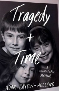 Адам Кейтон-Холланд - Tragedy Plus Time: A Tragi-Comic Memoir