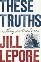 Джилл Лепор - These Truths: A History of the United States