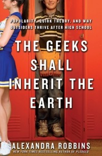 Александра Роббинс - The Geeks Shall Inherit the Earth: Popularity, Quirk Theory and Why Outsiders Thrive After High School