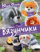 Юлия Оголь - Вязунчики. Игрушки, вязаные крючком