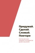 Придумай. Сделай. Сломай. Повтори Настольная книга приемов и инструментов дизайн-мышления