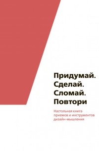 Придумай. Сделай. Сломай. Повтори Настольная книга приемов и инструментов дизайн-мышления