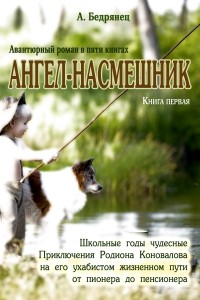 Александр Бедрянец - Ангел-насмешник. Приключения Родиона Коновалова на его ухабистом жизненном пути от пионера до пенсионера. Книга первая. Школьные годы чудесные