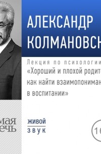 Александр Колмановский - Лекция «Хороший и плохой родитель как найти взаимопонимание в воспитании»