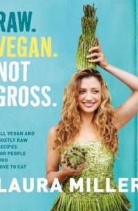 Лаура Миллер - Raw. Vegan. Not Gross.: All Vegan and Mostly Raw Recipes for People Who Love to Eat