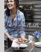 Энди Митчелл - Eating in the Middle: A Mostly Wholesome Cookbook