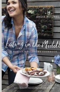Энди Митчелл - Eating in the Middle: A Mostly Wholesome Cookbook
