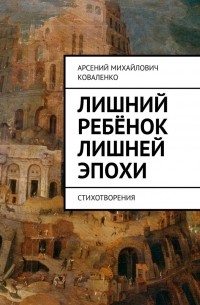 Арсений Коваленко - Лишний ребёнок лишней эпохи. Стихотворения