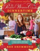 Ри Драммонд - The Pioneer Woman Cooks: Dinnertime: Comfort Classics, Freezer Food, 16-Minute Meals, and Other Delicious Ways to Solve Supper!