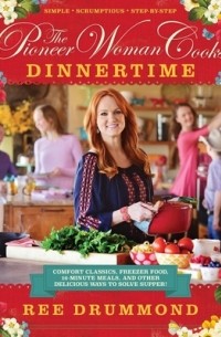 Ри Драммонд - The Pioneer Woman Cooks: Dinnertime: Comfort Classics, Freezer Food, 16-Minute Meals, and Other Delicious Ways to Solve Supper!