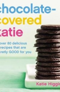 Кэйти Хиггинс - Chocolate-Covered Katie: Over 80 Delicious Recipes That Are Secretly Good for You