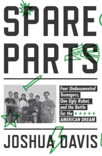 Джошуа Дэвис - Spare Parts: Four Undocumented Teenagers, One Ugly Robot, and the Battle for the American Dream