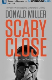 Дональд Миллер - Scary Close: Dropping the Act and Finding True Intimacy