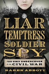 Карен Эбботт - Liar, Temptress, Soldier, Spy: Four Women Undercover in the Civil War