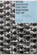  - Москва. Архитектура советского модернизма 1955 - 1991 гг. Справочник-путеводитель