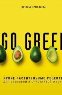 Наталья Ермолаева - Go green. Яркие растительные рецепты для здоровой и счастливой жизни