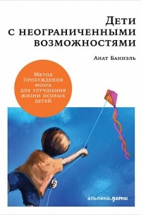 Анат Баниэль - Дети с неограниченными возможностями. Метод пробуждения мозга для улучшения жизни особых детей