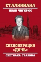 Иван Чигирин - Спецоперация &quot;Дочь&quot;. Светлана Сталина
