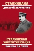 Дмитрий Верхотуров - Сталинская коллективизация. Борьба за хлеб