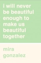 Мира Гонсалес - I Will Never Be Beautiful Enough to Make Us Beautiful Together