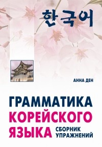 Анна Ден - Грамматика корейского языка. Сборник упражнений. Начальный, базовый