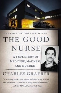 Charles Graeber - The Good Nurse: A True Story of Medicine, Madness, and Murder