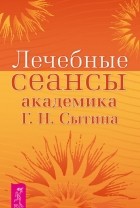 Георгий Сытин - Лечебные сеансы академика Г. Н. Сытина. Книга 2