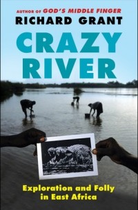 Ричард Грант - Crazy River: Exploration and Folly in East Africa