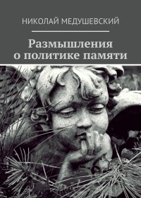 Николай Андреевич Медушевский - Размышления о политике памяти. Сборник работ